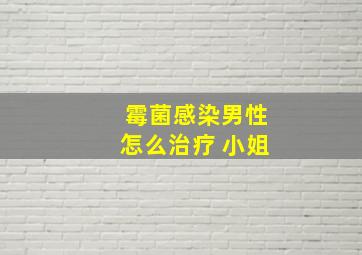 霉菌感染男性怎么治疗 小姐